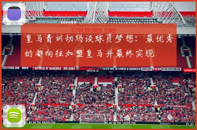 皇马青训切玛谈球员梦想：最优秀的都向往加盟皇马并最终实现