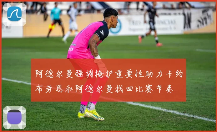阿德尔曼强调掩护重要性助力卡约布劳恩和阿德尔曼找回比赛节奏