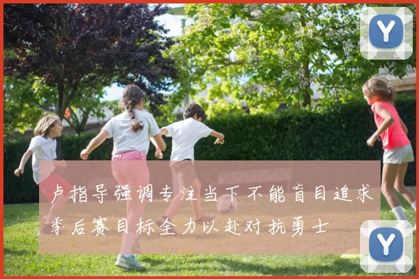 卢指导强调专注当下不能盲目追求季后赛目标全力以赴对抗勇士