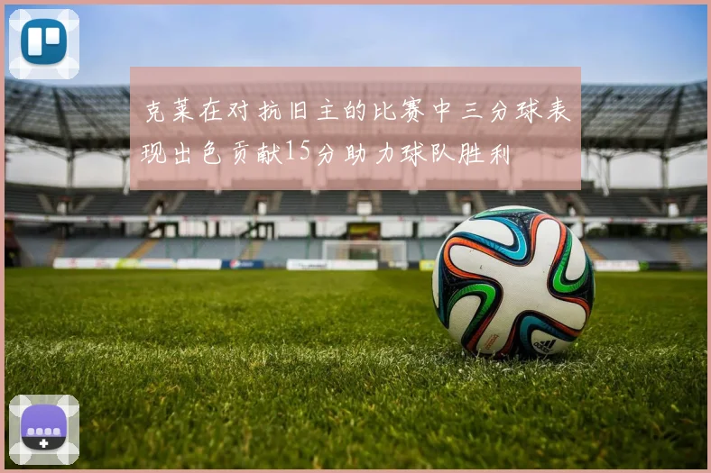 克莱在对抗旧主的比赛中三分球表现出色贡献15分助力球队胜利
