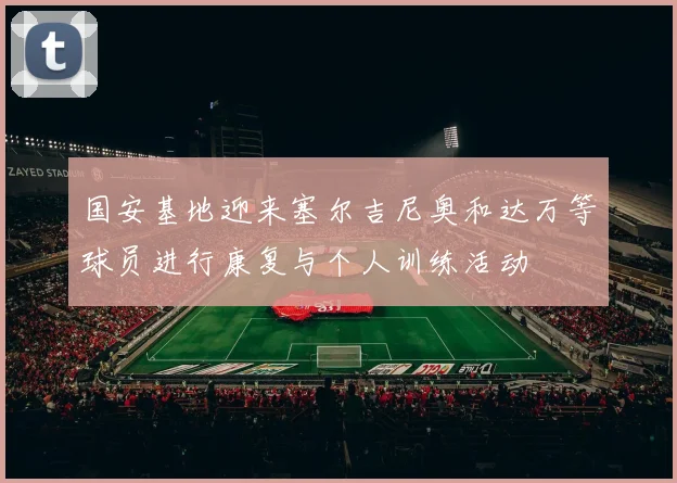国安基地迎来塞尔吉尼奥和达万等球员进行康复与个人训练活动