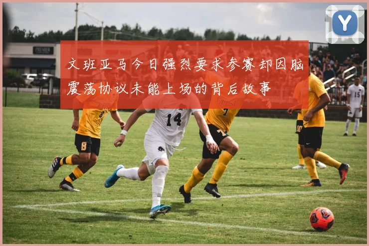 文班亚马今日强烈要求参赛却因脑震荡协议未能上场的背后故事