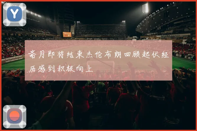 斋月即将结束杰伦布朗回顾起伏经历感到积极向上
