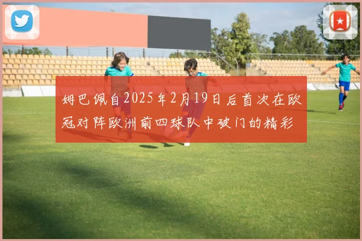 姆巴佩自2025年2月19日后首次在欧冠对阵欧洲前四球队中破门的精彩表现
