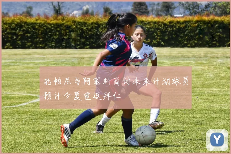 孔帕尼与阿塞科商讨未来计划球员预计今夏重返拜仁