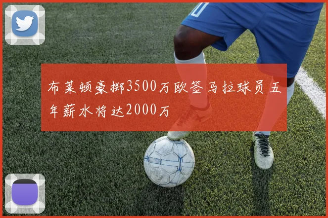 布莱顿豪掷3500万欧签马拉球员五年薪水将达2000万