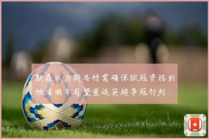 默森认为斯洛特需确保欧冠资格利物浦明年有望重返英超争冠行列