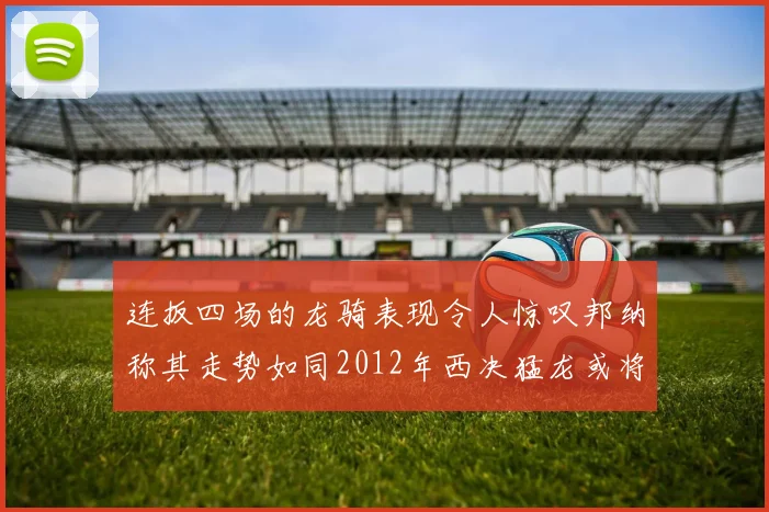 连扳四场的龙骑表现令人惊叹邦纳称其走势如同2012年西决猛龙或将顺利晋级