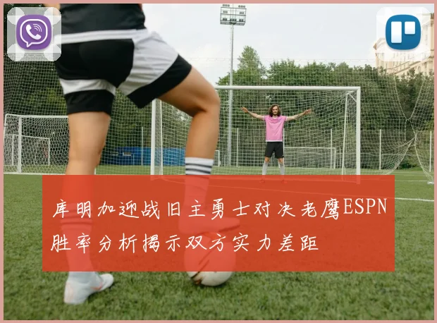 库明加迎战旧主勇士对决老鹰ESPN胜率分析揭示双方实力差距