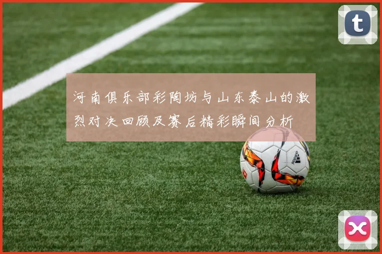 河南俱乐部彩陶坊与山东泰山的激烈对决回顾及赛后精彩瞬间分析
