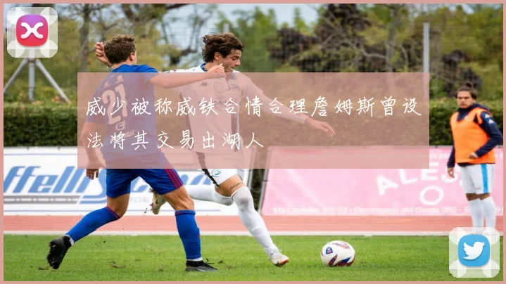 威少被称威铁合情合理詹姆斯曾设法将其交易出湖人