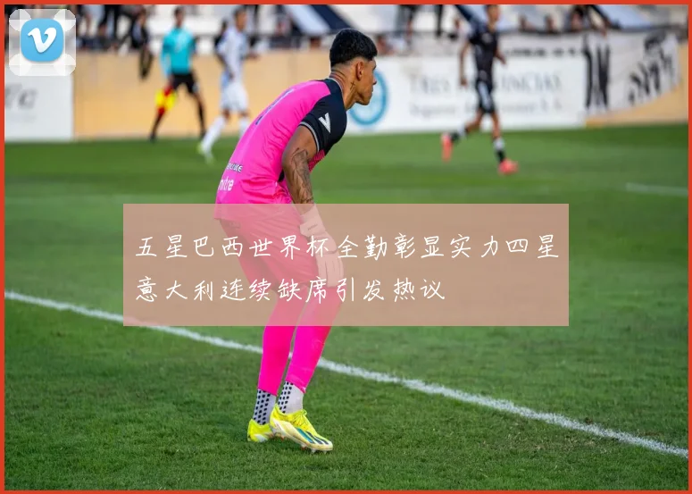 五星巴西世界杯全勤彰显实力四星意大利连续缺席引发热议