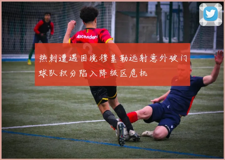 热刺遭遇困境穆基勒远射意外破门球队积分陷入降级区危机