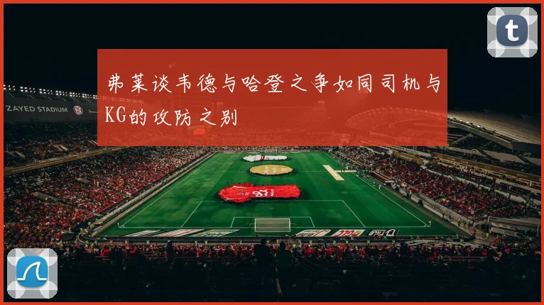 弗莱谈韦德与哈登之争如同司机与KG的攻防之别