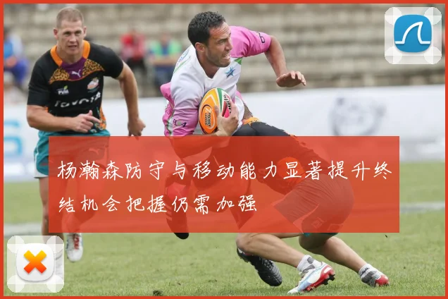 杨瀚森防守与移动能力显著提升终结机会把握仍需加强