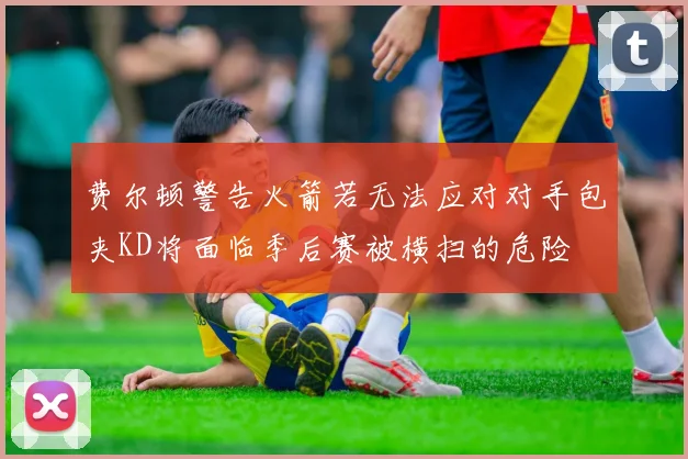 费尔顿警告火箭若无法应对对手包夹KD将面临季后赛被横扫的危险