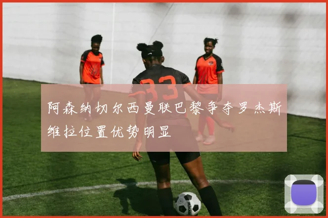 阿森纳切尔西曼联巴黎争夺罗杰斯维拉位置优势明显